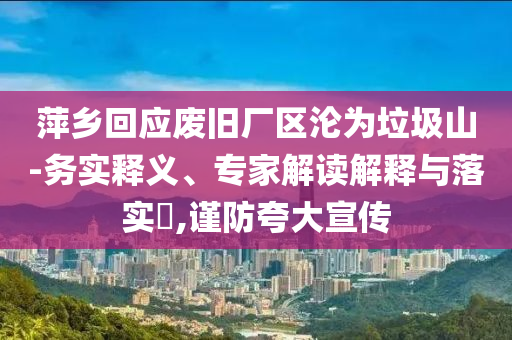 萍鄉(xiāng)回應(yīng)廢舊廠區(qū)淪為垃圾山-務(wù)實釋義、專家解讀解釋與落實?,謹(jǐn)防夸大宣傳
