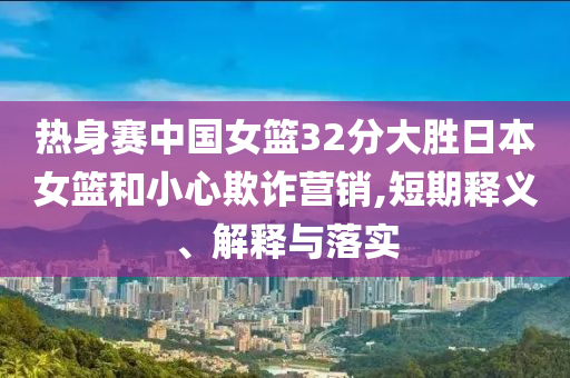 熱身賽中國女籃32分大勝日本女籃和小心欺詐營銷,短期釋義、解釋與落實(shí)