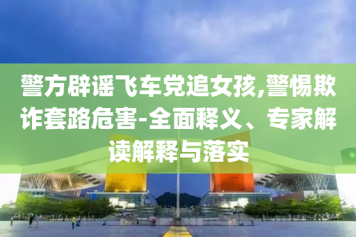 警方辟謠飛車黨追女孩,警惕欺詐套路危害-全面釋義、專家解讀解釋與落實