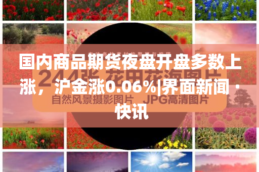 國內(nèi)商品期貨夜盤開盤多數(shù)上漲，滬金漲0.06%|界面新聞 · 快訊