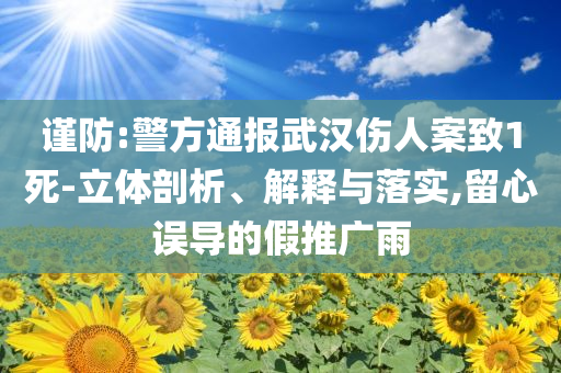 謹防:警方通報武漢傷人案致1死-立體剖析、解釋與落實,留心誤導(dǎo)的假推廣雨