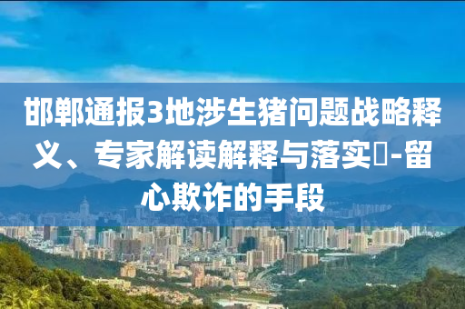 邯鄲通報3地涉生豬問題戰(zhàn)略釋義、專家解讀解釋與落實?-留心欺詐的手段