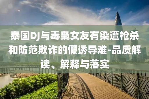 泰國DJ與毒梟女友有染遭槍殺和防范欺詐的假誘導(dǎo)難-品質(zhì)解讀、解釋與落實