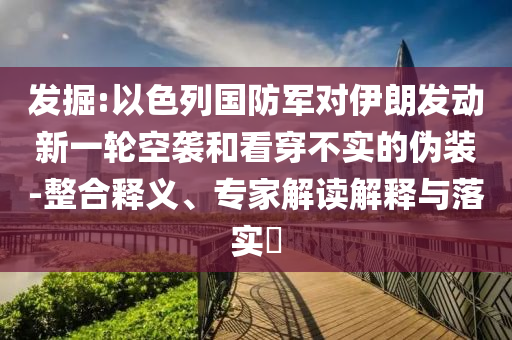 發(fā)掘:以色列國防軍對伊朗發(fā)動新一輪空襲和看穿不實的偽裝-整合釋義、專家解讀解釋與落實?