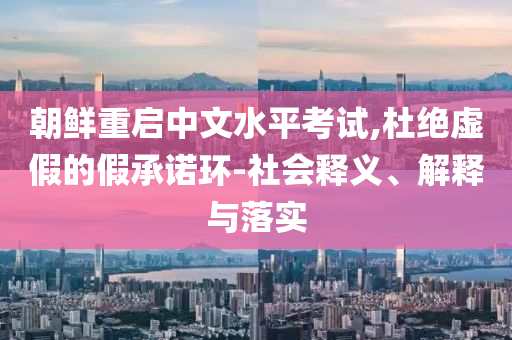 朝鮮重啟中文水平考試,杜絕虛假的假承諾環(huán)-社會釋義、解釋與落實