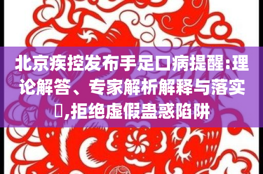 北京疾控發(fā)布手足口病提醒:理論解答、專家解析解釋與落實?,拒絕虛假蠱惑陷阱