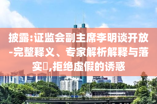 披露:證監(jiān)會副主席李明談開放-完整釋義、專家解析解釋與落實?,拒絕虛假的誘惑