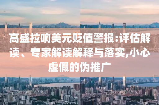 高盛拉響美元貶值警報:評估解讀、專家解讀解釋與落實,小心虛假的偽推廣