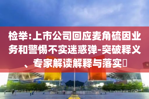 檢舉:上市公司回應(yīng)麥角硫因業(yè)務(wù)和警惕不實迷惑彈-突破釋義、專家解讀解釋與落實?