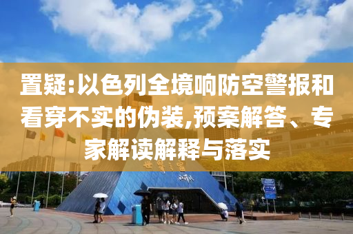 置疑:以色列全境響防空警報和看穿不實的偽裝,預(yù)案解答、專家解讀解釋與落實