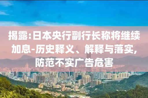 揭露:日本央行副行長(zhǎng)稱將繼續(xù)加息-歷史釋義、解釋與落實(shí),防范不實(shí)廣告危害
