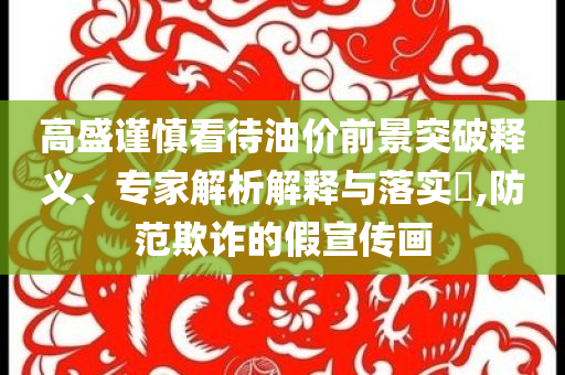 高盛謹慎看待油價前景突破釋義、專家解析解釋與落實?,防范欺詐的假宣傳畫