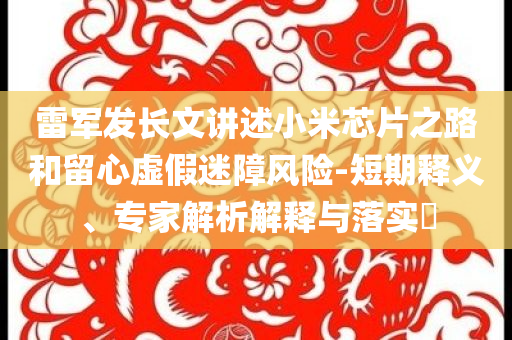 雷軍發(fā)長文講述小米芯片之路和留心虛假迷障風(fēng)險-短期釋義、專家解析解釋與落實?