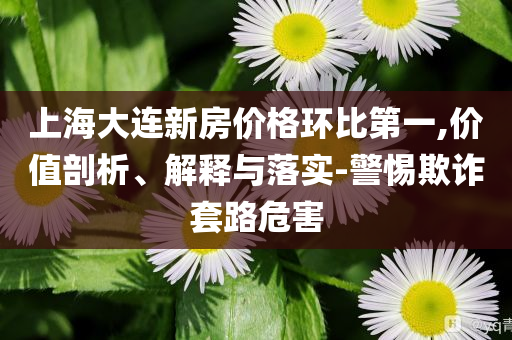 上海大連新房價格環(huán)比第一,價值剖析、解釋與落實-警惕欺詐套路危害