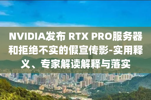 NVIDIA發(fā)布 RTX PRO服務(wù)器和拒絕不實的假宣傳影-實用釋義、專家解讀解釋與落實