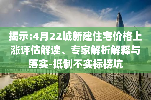 揭示:4月22城新建住宅價格上漲評估解讀、專家解析解釋與落實-抵制不實標榜坑