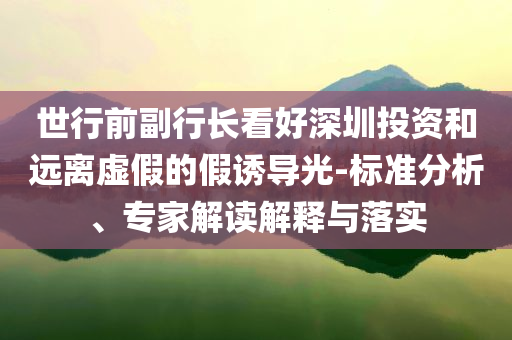 世行前副行長看好深圳投資和遠(yuǎn)離虛假的假誘導(dǎo)光-標(biāo)準(zhǔn)分析、專家解讀解釋與落實(shí)
