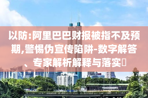 以防:阿里巴巴財(cái)報(bào)被指不及預(yù)期,警惕偽宣傳陷阱-數(shù)字解答、專家解析解釋與落實(shí)?