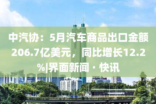 中汽協(xié)：5月汽車商品出口金額206.7億美元，同比增長12.2%|界面新聞 · 快訊