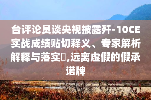 臺評論員談央視披露殲-10CE實戰(zhàn)成績貼切釋義、專家解析解釋與落實?,遠離虛假的假承諾牌