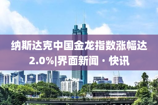 納斯達克中國金龍指數(shù)漲幅達2.0%|界面新聞 · 快訊