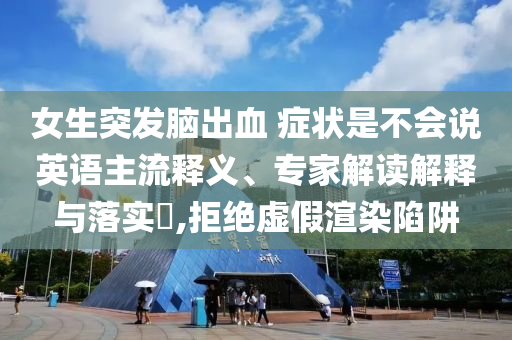 女生突發(fā)腦出血 癥狀是不會說英語主流釋義、專家解讀解釋與落實(shí)?,拒絕虛假渲染陷阱