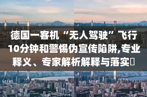 德國(guó)一客機(jī)“無(wú)人駕駛”飛行10分鐘和警惕偽宣傳陷阱,專業(yè)釋義、專家解析解釋與落實(shí)?