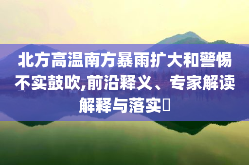 北方高溫南方暴雨擴(kuò)大和警惕不實(shí)鼓吹,前沿釋義、專家解讀解釋與落實(shí)?