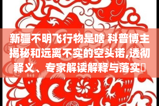 新疆不明飛行物是啥 科普博主揭秘和遠(yuǎn)離不實(shí)的空頭諾,透徹釋義、專家解讀解釋與落實(shí)?