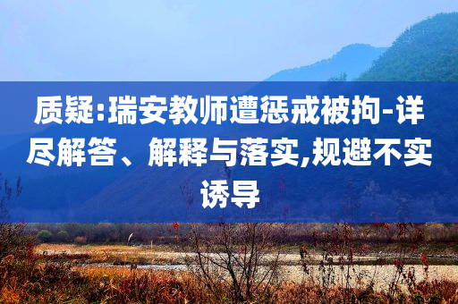 質(zhì)疑:瑞安教師遭懲戒被拘-詳盡解答、解釋與落實(shí),規(guī)避不實(shí)誘導(dǎo)