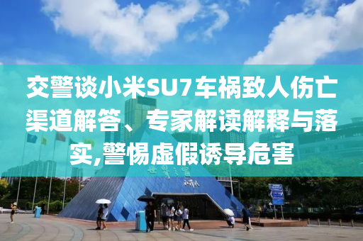 交警談小米SU7車(chē)禍致人傷亡渠道解答、專(zhuān)家解讀解釋與落實(shí),警惕虛假誘導(dǎo)危害