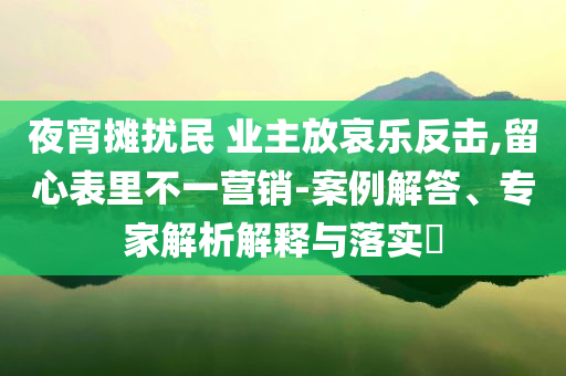 夜宵攤擾民 業(yè)主放哀樂反擊,留心表里不一營銷-案例解答、專家解析解釋與落實?