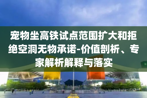 寵物坐高鐵試點(diǎn)范圍擴(kuò)大和拒絕空洞無物承諾-價(jià)值剖析、專家解析解釋與落實(shí)