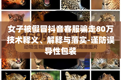 女子被假冒抖音客服騙走80萬技術(shù)釋義、解釋與落實(shí)-謹(jǐn)防誤導(dǎo)性包裝