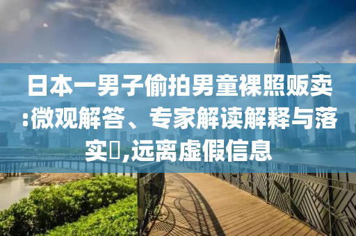 日本一男子偷拍男童裸照販賣:微觀解答、專家解讀解釋與落實(shí)?,遠(yuǎn)離虛假信息