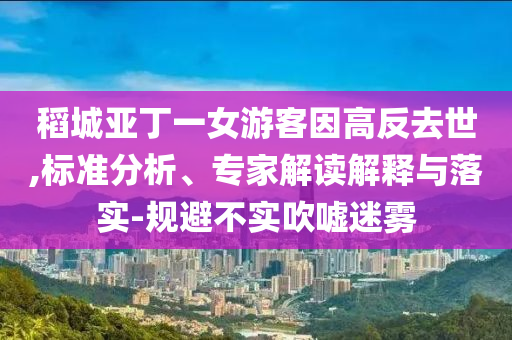 稻城亞丁一女游客因高反去世,標(biāo)準(zhǔn)分析、專家解讀解釋與落實(shí)-規(guī)避不實(shí)吹噓迷霧