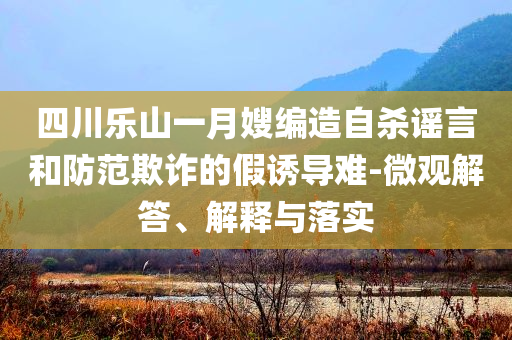 四川樂(lè)山一月嫂編造自殺謠言和防范欺詐的假誘導(dǎo)難-微觀解答、解釋與落實(shí)