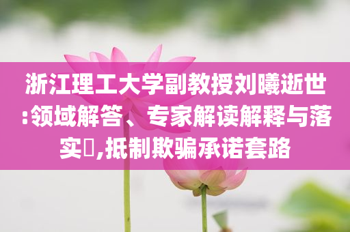 浙江理工大學(xué)副教授劉曦逝世:領(lǐng)域解答、專家解讀解釋與落實?,抵制欺騙承諾套路
