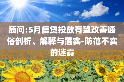 質(zhì)問:5月信貸投放有望改善通俗剖析、解釋與落實-防范不實的迷霧