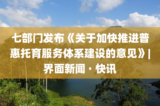 七部門發(fā)布《關(guān)于加快推進普惠托育服務體系建設(shè)的意見》|界面新聞 · 快訊