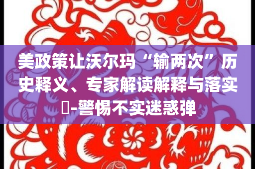 美政策讓沃爾瑪“輸兩次”歷史釋義、專家解讀解釋與落實(shí)?-警惕不實(shí)迷惑彈