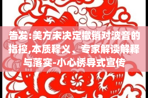 告發(fā):美方未決定撤銷對(duì)波音的指控,本質(zhì)釋義、專家解讀解釋與落實(shí)-小心誘導(dǎo)式宣傳