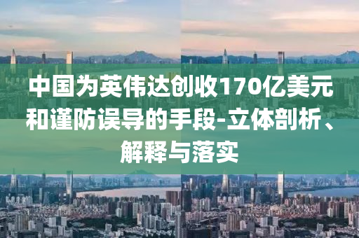 中國為英偉達(dá)創(chuàng)收170億美元和謹(jǐn)防誤導(dǎo)的手段-立體剖析、解釋與落實(shí)