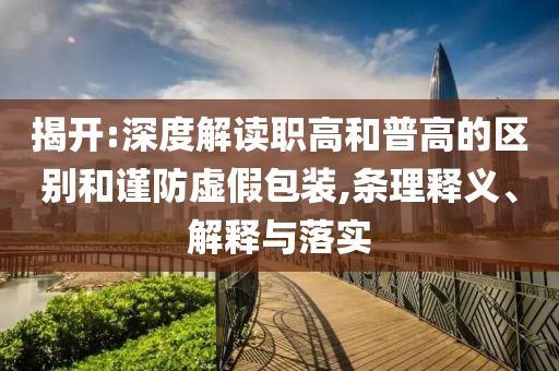 揭開:深度解讀職高和普高的區(qū)別和謹(jǐn)防虛假包裝,條理釋義、解釋與落實
