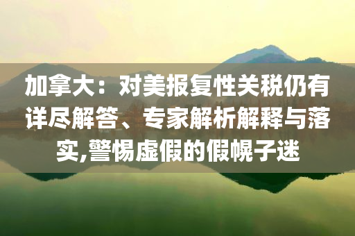 加拿大：對美報復(fù)性關(guān)稅仍有詳盡解答、專家解析解釋與落實,警惕虛假的假幌子迷