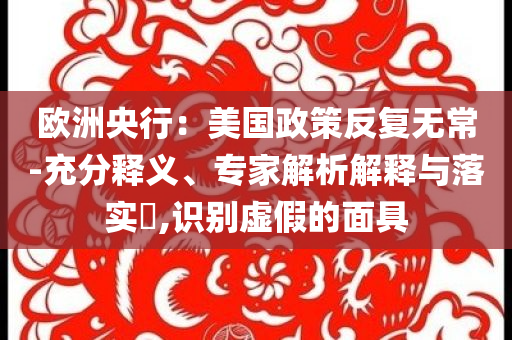 歐洲央行：美國(guó)政策反復(fù)無常-充分釋義、專家解析解釋與落實(shí)?,識(shí)別虛假的面具
