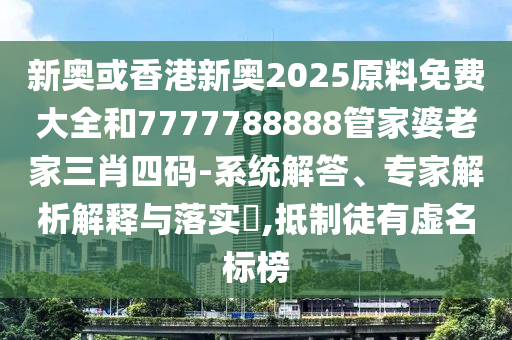 新奧或香港新奧2025原料免費(fèi)大全和7777788888管家婆老家三肖四碼-系統(tǒng)解答、專家解析解釋與落實(shí)?,抵制徒有虛名標(biāo)榜