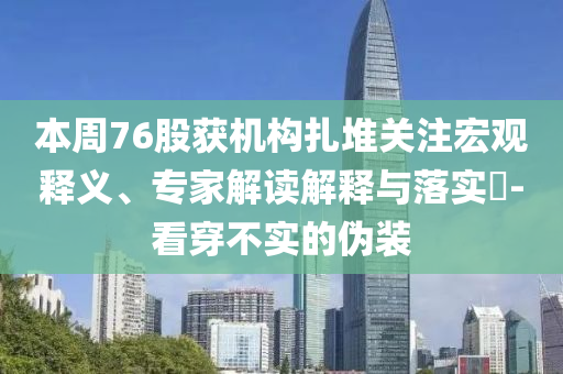 本周76股獲機構(gòu)扎堆關注宏觀釋義、專家解讀解釋與落實?-看穿不實的偽裝