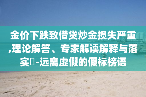 金價下跌致借貸炒金損失嚴(yán)重,理論解答、專家解讀解釋與落實?-遠(yuǎn)離虛假的假標(biāo)榜語