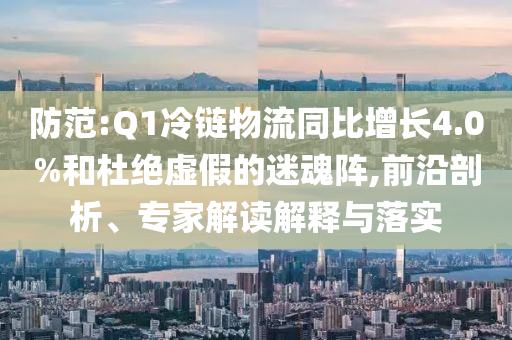 防范:Q1冷鏈物流同比增長(zhǎng)4.0%和杜絕虛假的迷魂陣,前沿剖析、專家解讀解釋與落實(shí)